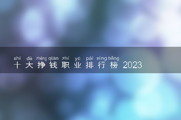 十大挣钱职业排行榜 2023什么工作工资高前景好