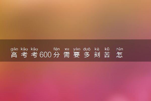 高考考600分需要多刻苦 怎样付出努力