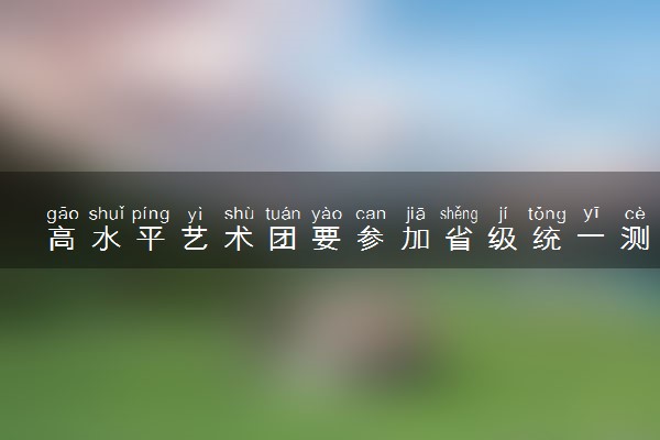 高水平艺术团要参加省级统一测试吗 有什么要求