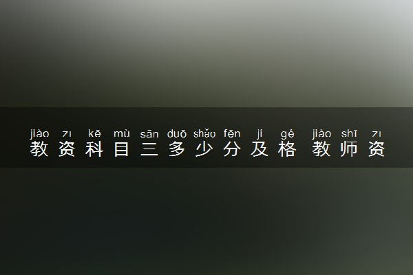 教资科目三多少分及格 教师资格证科目三怎么备考