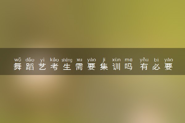 舞蹈艺考生需要集训吗 有必要吗