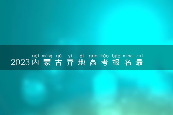 2023内蒙古异地高考报名最新政策 异地报名条件要求