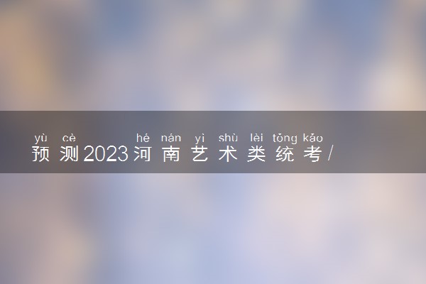预测2023河南艺术类统考/联考合格线 预计多少分合格