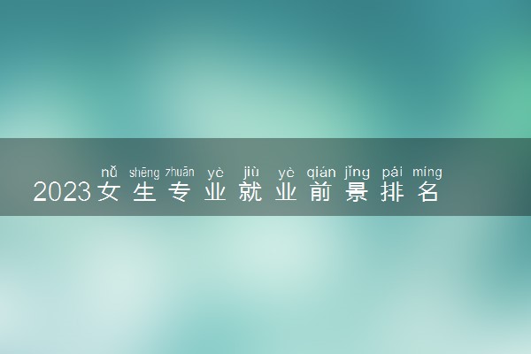 2023女生专业就业前景排名 哪些专业最有前途