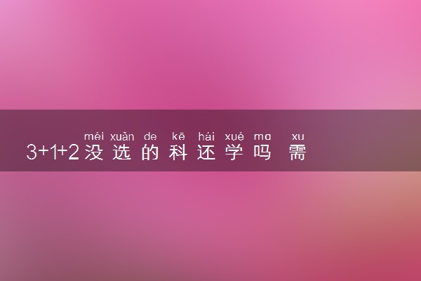 3+1+2没选的科还学吗 需要学吗