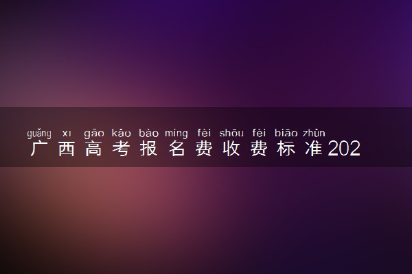 广西高考报名费收费标准2023 怎么缴费