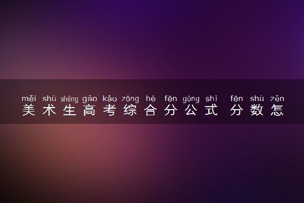 美术生高考综合分公式 分数怎么计算