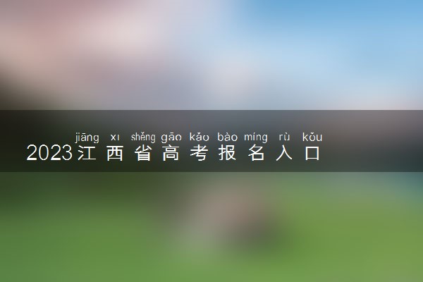 2023江西省高考报名入口 什么时候报名