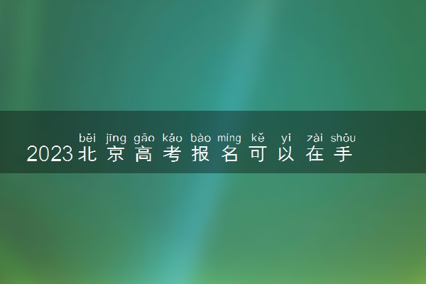 2023北京高考报名可以在手机上报吗 必须用电脑吗
