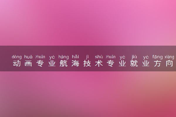 动画专业航海技术专业就业方向及前景 毕业了都能从事什么行业