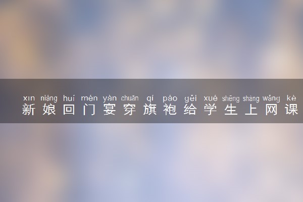 新娘回门宴穿旗袍给学生上网课 新郎说她抽空结了个婚