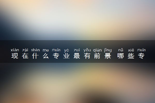 现在什么专业最有前景 哪些专业最吃香