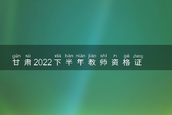 甘肃2022下半年教师资格证考试会推迟吗 会不会延期