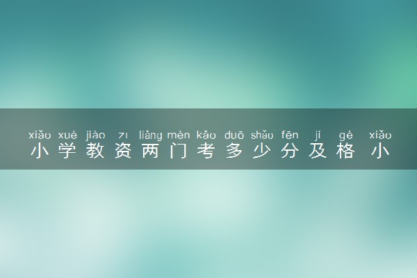 小学教资两门考多少分及格 小学教师资格证考试难不难