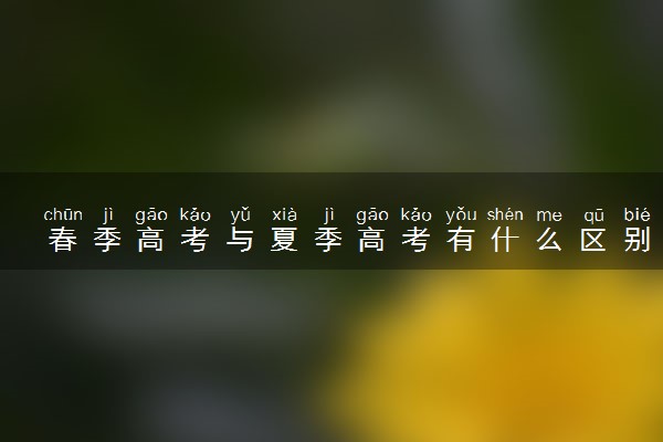 春季高考与夏季高考有什么区别 有哪些不同