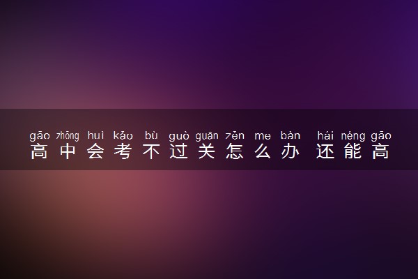 高中会考不过关怎么办 还能高考吗