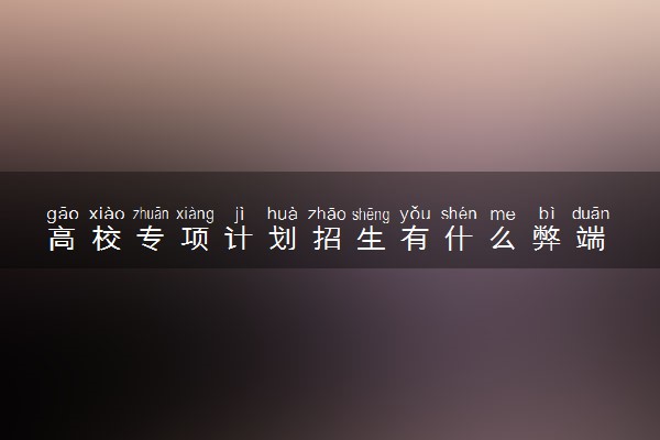 高校专项计划招生有什么弊端 有必要参加吗