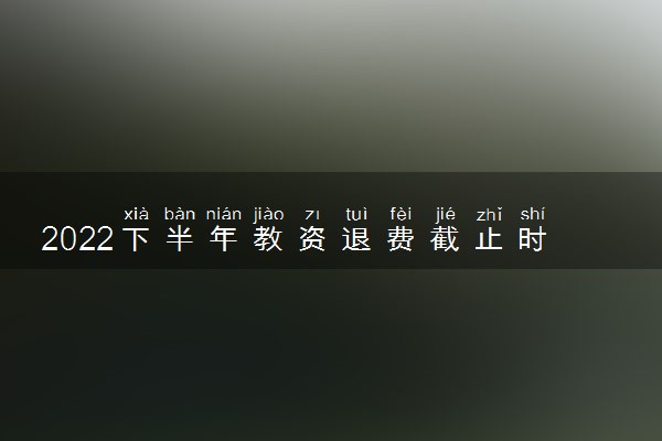 2022下半年教资退费截止时间 教师资格证申请退费的条件