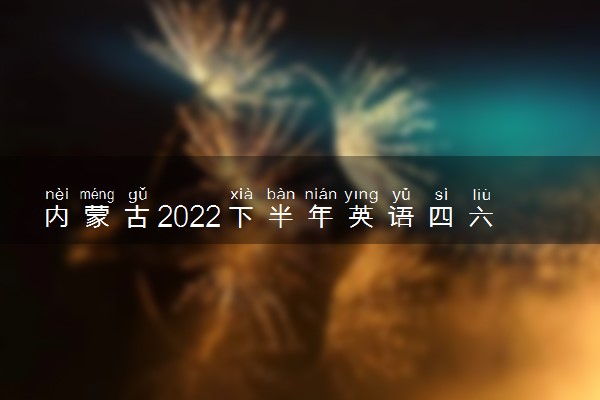 内蒙古2022下半年英语四六级报名开始时间和截止时间