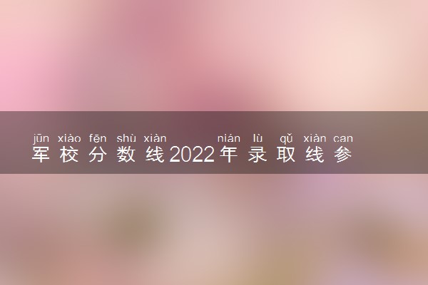 军校分数线2022年录取线参考 上军校要多少分