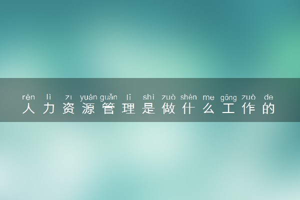 人力资源管理是做什么工作的 就业方向有哪些