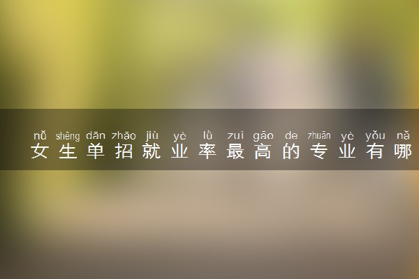 女生单招就业率最高的专业有哪些 适合女生的专业推荐