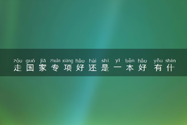 走国家专项好还是一本好 有什么区别