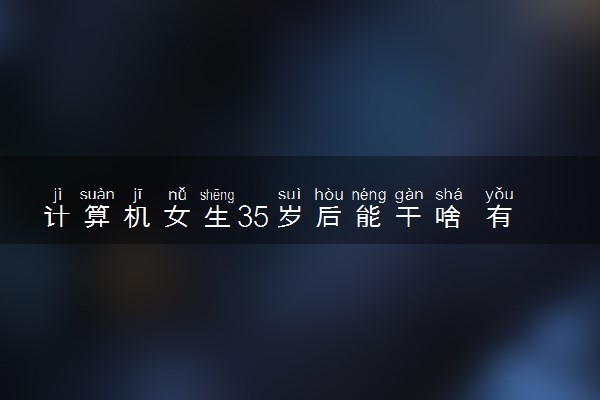 计算机女生35岁后能干啥 有哪些出路