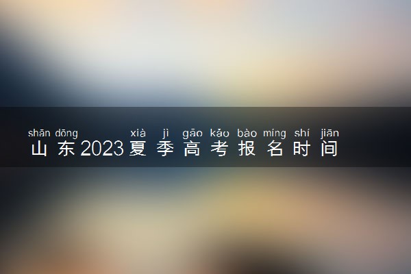 山东2023夏季高考报名时间几号 截止报名日期