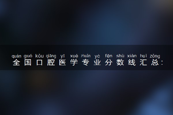 全国口腔专业分数线_2021全国口腔医学分数线_全国口腔医学分数线