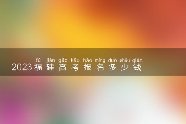2023福建高考报名多少钱 报名费怎么支付
