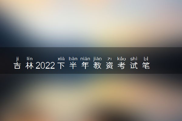 吉林2022下半年教资考试笔试退费时间及申请材料