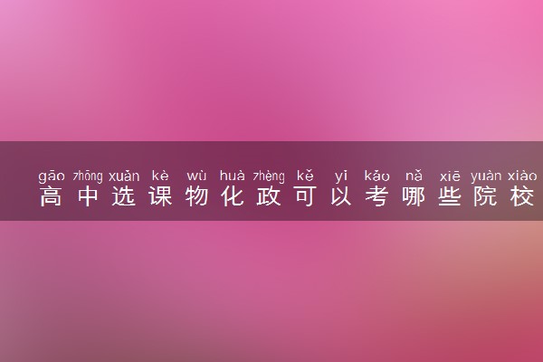 高中选课物化政可以考哪些院校 能考什么学校