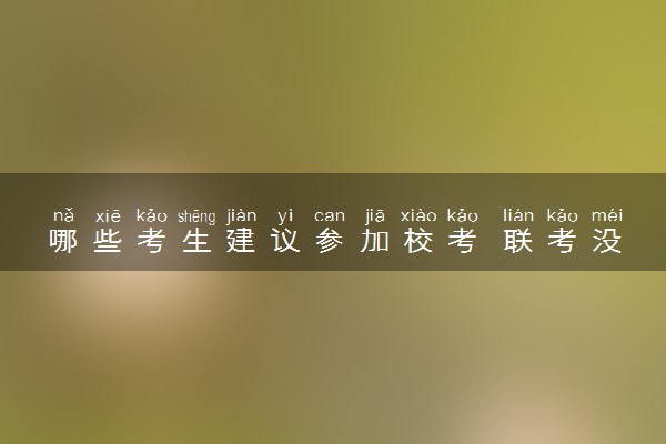 哪些考生建议参加校考 联考没过能校考吗