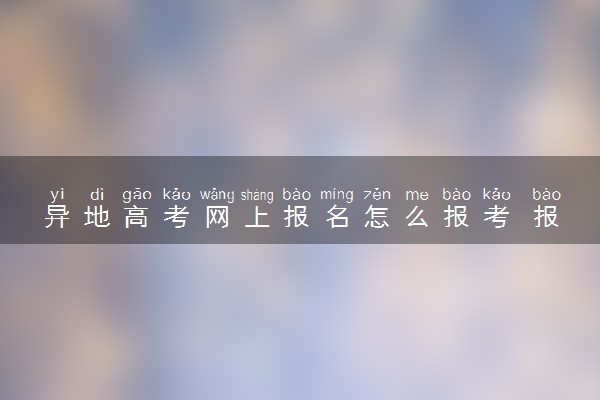 异地高考网上报名怎么报考 报名流程