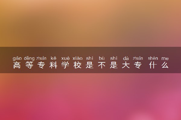 高等专科学校是不是大专 什么专业最热门前景好