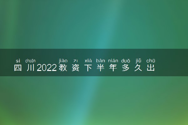 四川2022教资下半年多久出成绩 什么时候查分