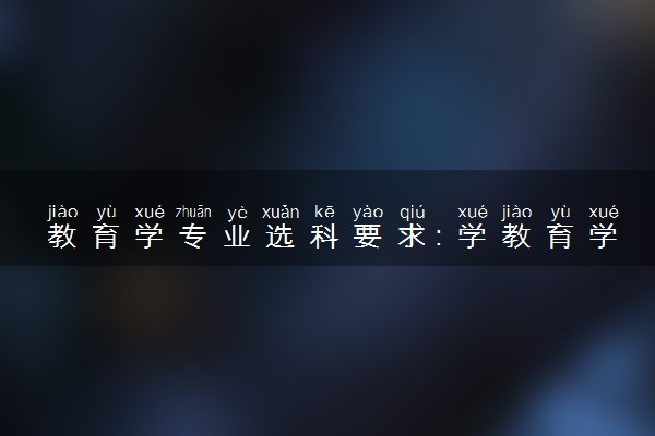 教育学专业选科要求：学教育学高中需要选什么科目