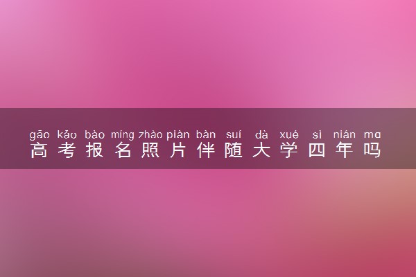 高考报名照片伴随大学四年吗 怎么拍好看