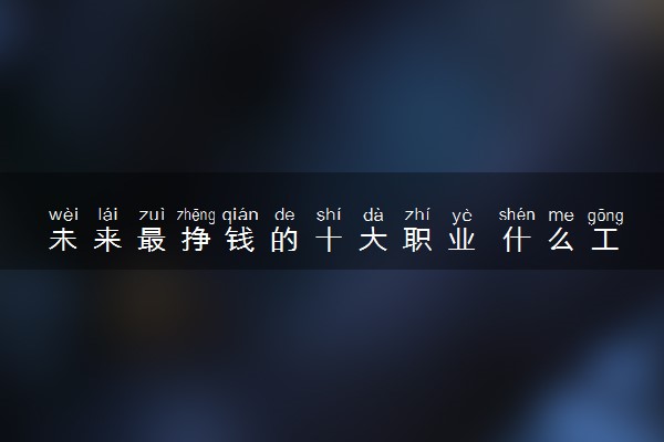 未来最挣钱的十大职业 什么工作薪资待遇好