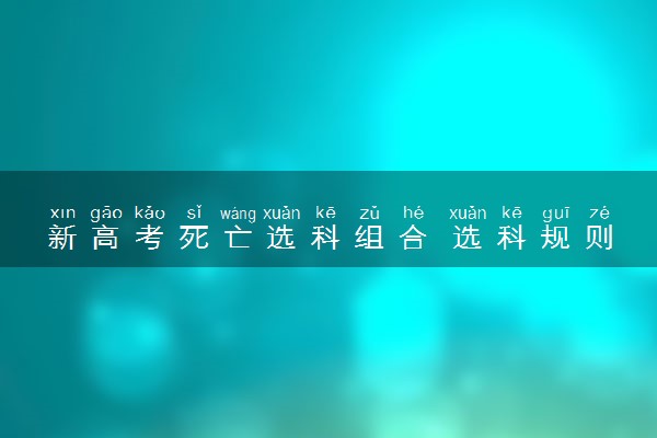 新高考死亡选科组合 选科规则有哪些