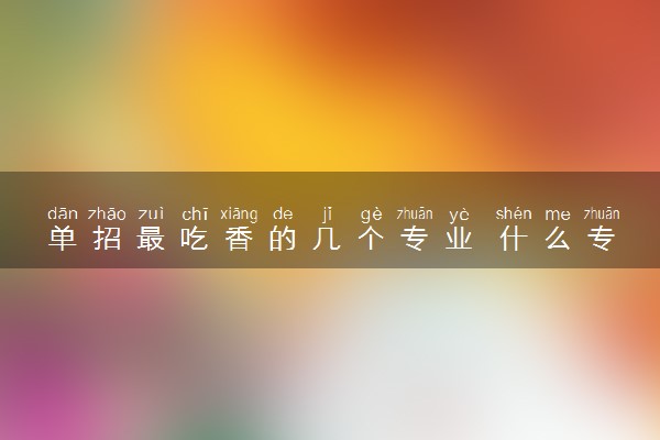 单招最吃香的几个专业 什么专业就业前景广阔