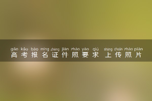 高考报名证件照要求 上传照片有什么注意事项