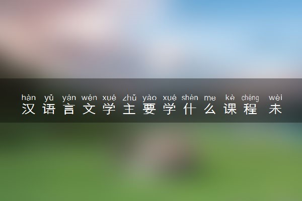 汉语言文学主要学什么课程 未来发展怎么样
