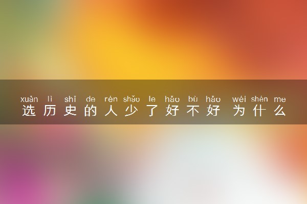 选历史的人少了好不好 为什么