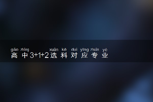 高中3+1+2选科对应专业 怎么对应的