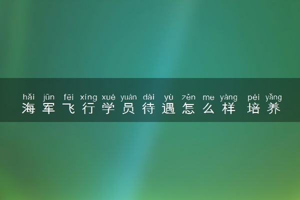 海军飞行学员待遇怎么样 培养模式是什么