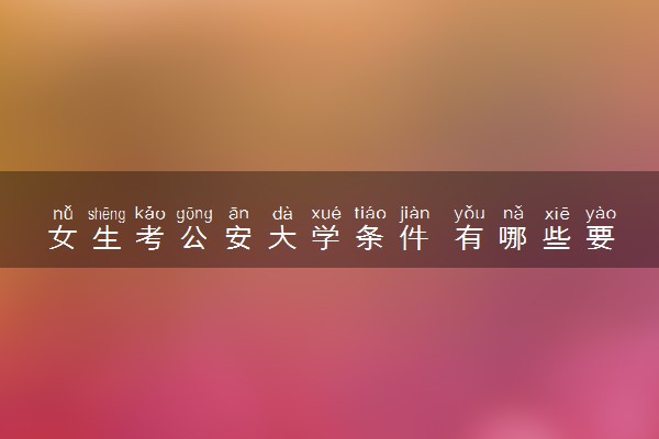 女生考公安大学条件 有哪些要求