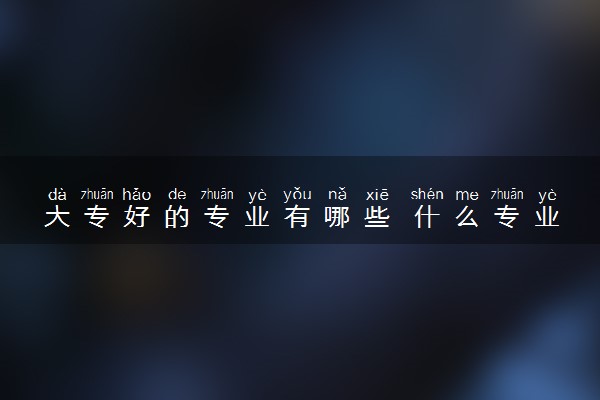 大专好的专业有哪些 什么专业吃香
