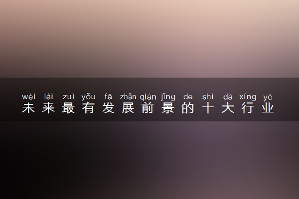 未来最有发展前景的十大行业 哪些行业工资高
